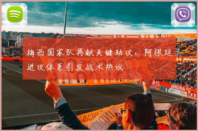 梅西国家队再献关键助攻，阿根廷进攻体系引发战术热议