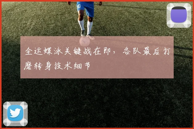 全运蝶泳关键战在即，各队最后打磨转身技术细节