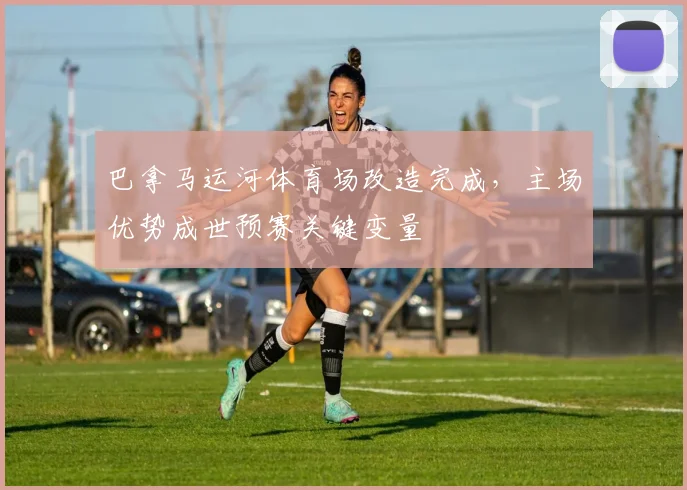 巴拿马运河体育场改造完成，主场优势成世预赛关键变量