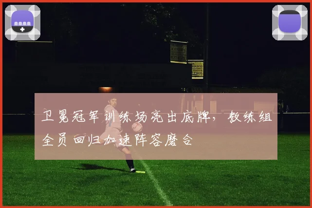 卫冕冠军训练场亮出底牌，教练组全员回归加速阵容磨合