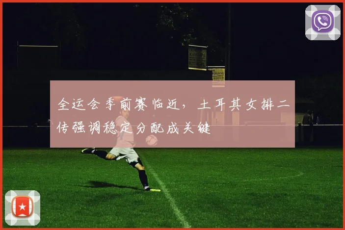 全运会季前赛临近，土耳其女排二传强调稳定分配成关键
