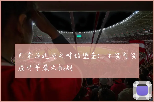 巴拿马运河之畔的堡垒：主场气场成对手最大挑战