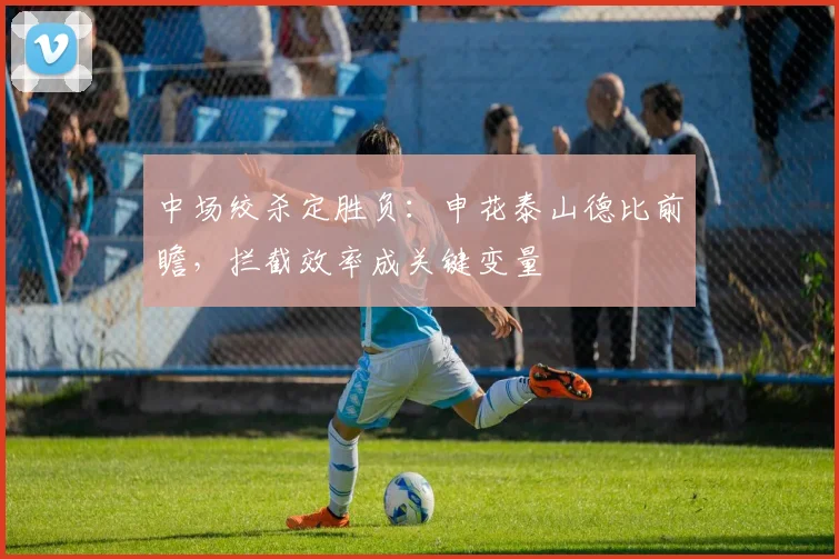 中场绞杀定胜负：申花泰山德比前瞻，拦截效率成关键变量