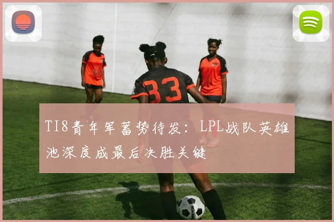 TI8青年军蓄势待发：LPL战队英雄池深度成最后决胜关键