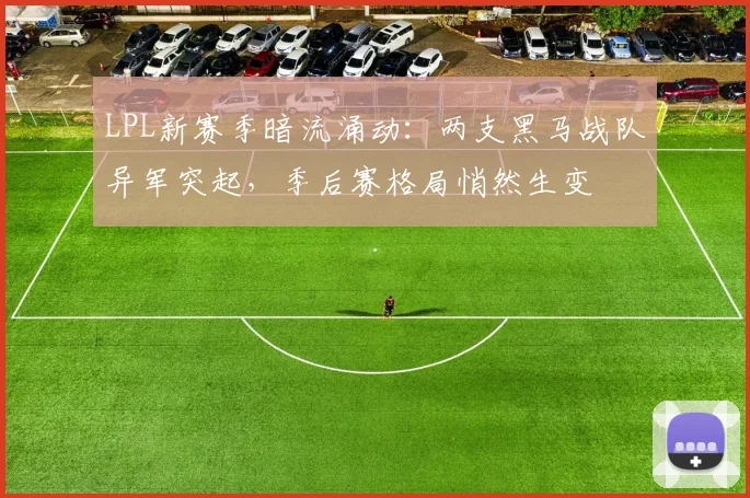 LPL新赛季暗流涌动：两支黑马战队异军突起，季后赛格局悄然生变