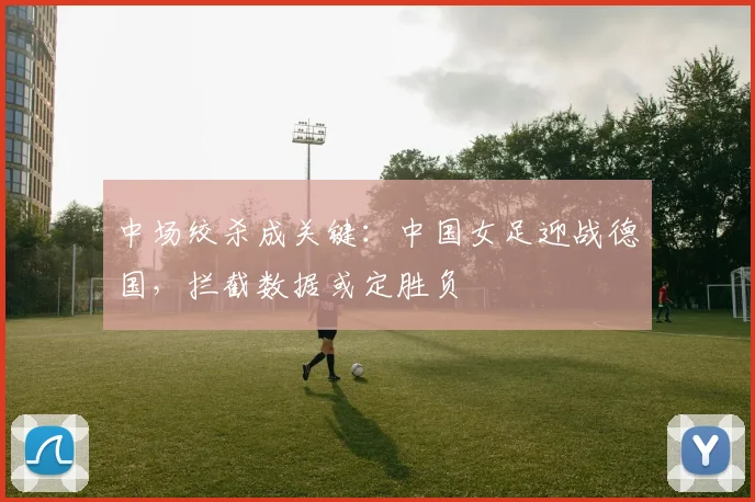 中场绞杀成关键：中国女足迎战德国，拦截数据或定胜负