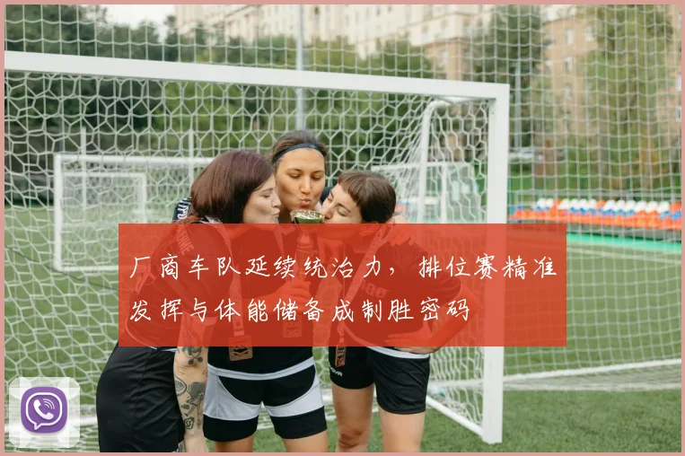 厂商车队延续统治力，排位赛精准发挥与体能储备成制胜密码