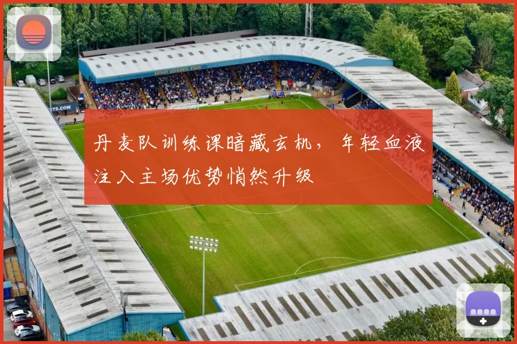 丹麦队训练课暗藏玄机，年轻血液注入主场优势悄然升级
