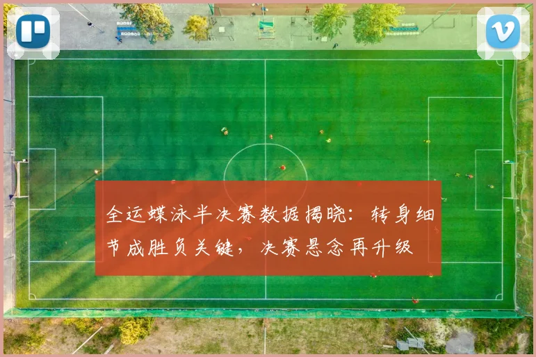 全运蝶泳半决赛数据揭晓：转身细节成胜负关键，决赛悬念再升级