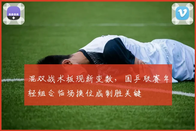 混双战术板现新变数，国乒联赛年轻组合临场换位成制胜关键