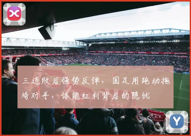 三连败后强势反弹，国足用跑动拖垮对手，体能红利背后的隐忧