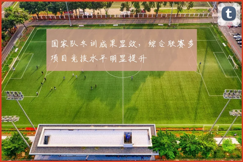 国家队冬训成果显效，综合联赛多项目竞技水平明显提升