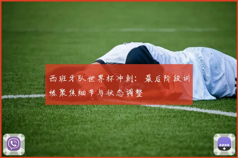 西班牙队世界杯冲刺：最后阶段训练聚焦细节与状态调整