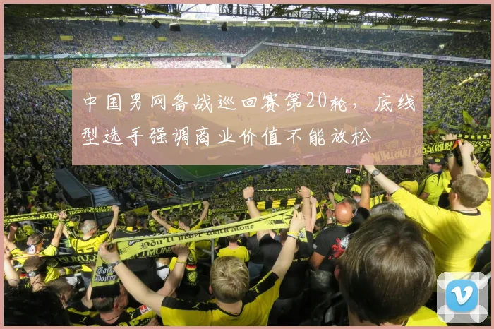 中国男网备战巡回赛第20轮，底线型选手强调商业价值不能放松