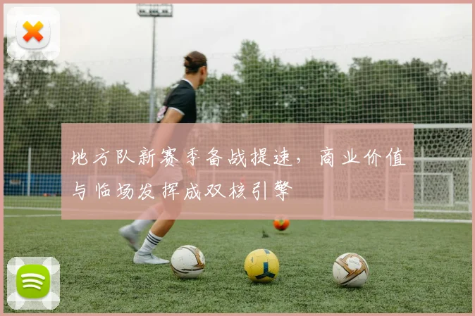 地方队新赛季备战提速，商业价值与临场发挥成双核引擎