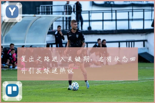 复出之路进入关键期，名将状态回升引发球迷热议