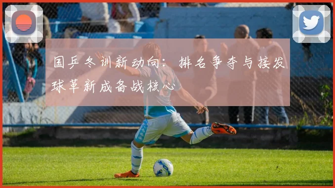 国乒冬训新动向：排名争夺与接发球革新成备战核心
