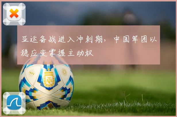 亚运备战进入冲刺期，中国军团以稳应变掌握主动权
