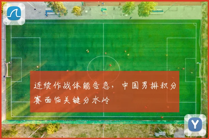 连续作战体能告急，中国男排积分赛面临关键分水岭