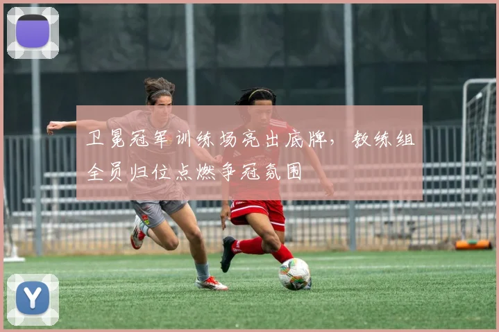 卫冕冠军训练场亮出底牌，教练组全员归位点燃争冠氛围