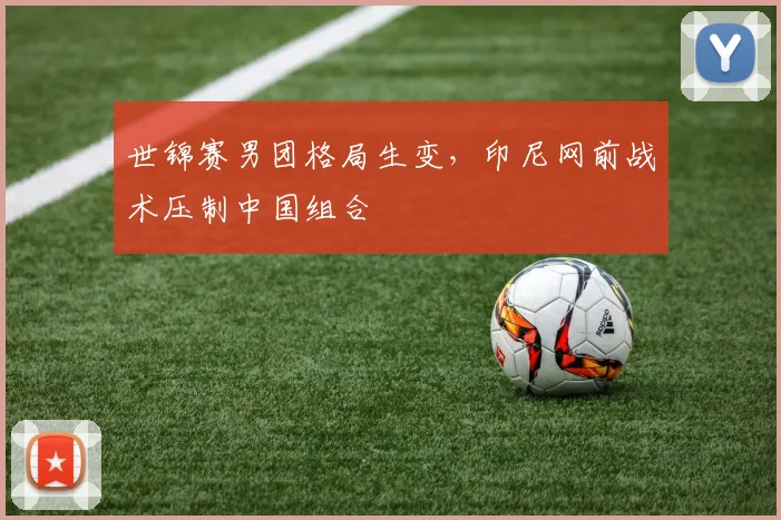 世锦赛男团格局生变，印尼网前战术压制中国组合