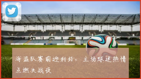 海盗队赛前迎利好，主场球迷热情点燃决战夜