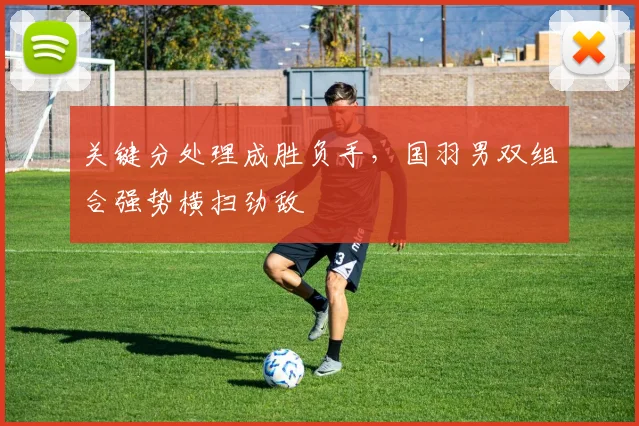 关键分处理成胜负手，国羽男双组合强势横扫劲敌