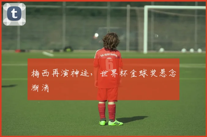 梅西再演神迹，世界杯金球奖悬念渐消