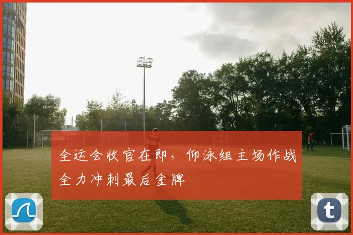 全运会收官在即，仰泳组主场作战全力冲刺最后金牌