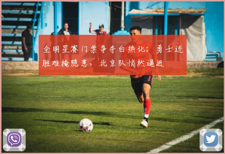 全明星赛门票争夺白热化：勇士连胜难掩隐患，北京队悄然逼近