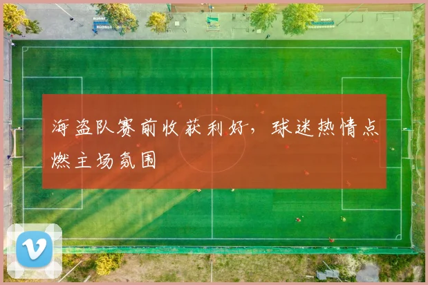 海盗队赛前收获利好，球迷热情点燃主场氛围