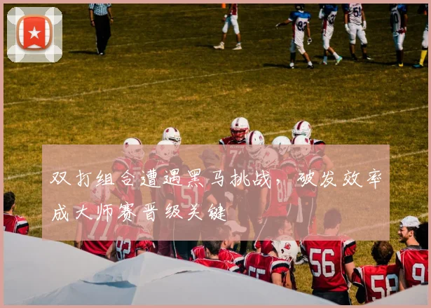 双打组合遭遇黑马挑战，破发效率成大师赛晋级关键