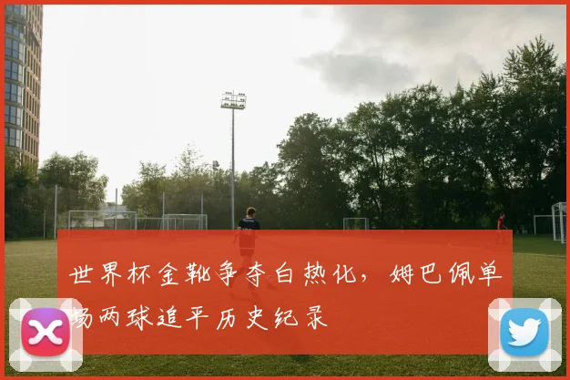 世界杯金靴争夺白热化，姆巴佩单场两球追平历史纪录