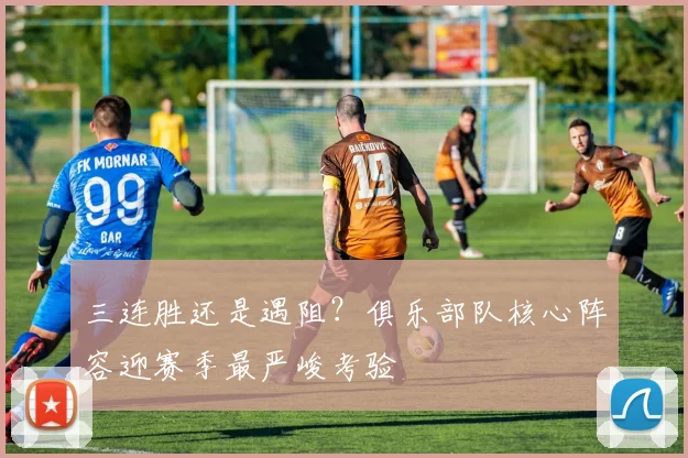 三连胜还是遇阻？俱乐部队核心阵容迎赛季最严峻考验