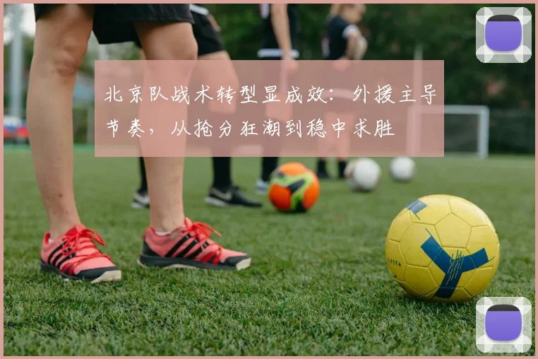 北京队战术转型显成效：外援主导节奏，从抢分狂潮到稳中求胜