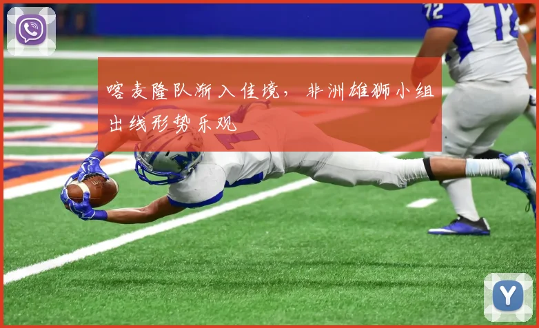 喀麦隆队渐入佳境，非洲雄狮小组出线形势乐观