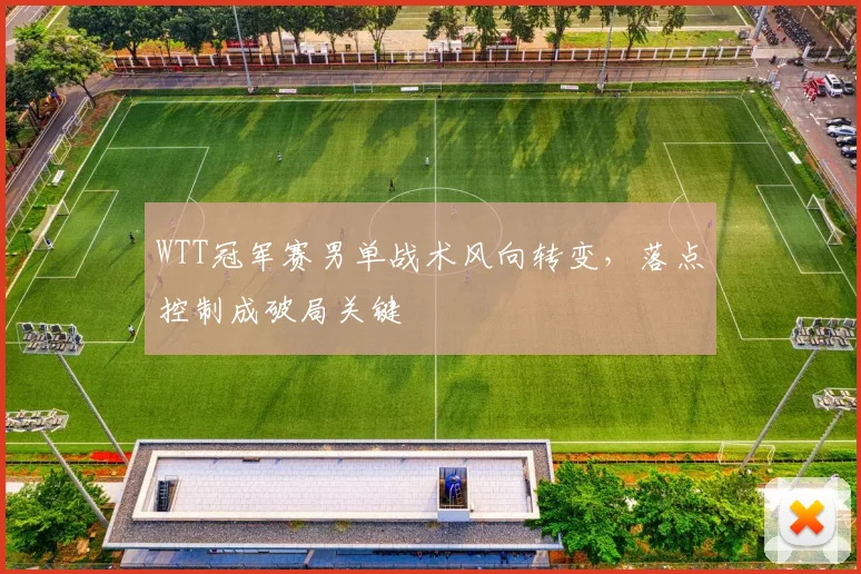 WTT冠军赛男单战术风向转变，落点控制成破局关键