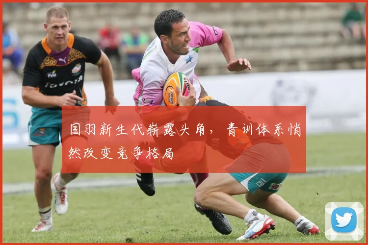 国羽新生代崭露头角，青训体系悄然改变竞争格局