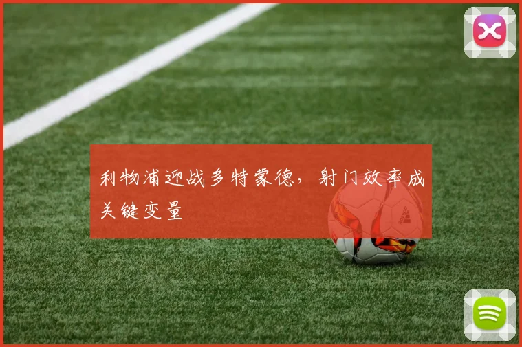 利物浦迎战多特蒙德，射门效率成关键变量