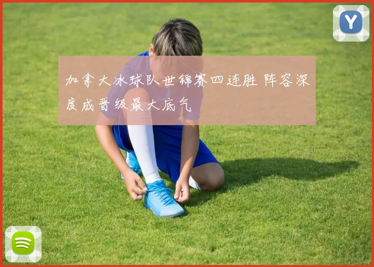 加拿大冰球队世锦赛四连胜 阵容深度成晋级最大底气